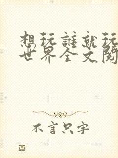 想玩谁就玩谁的世界全文阅读