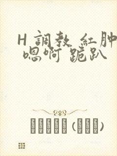 H 调教 红肿 嗯啊 跪趴