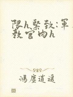 限h紧致:军人教官肉h