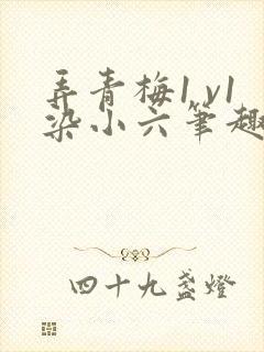 弄青梅1 v1染小六笔趣阁
