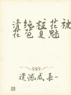 清纯校花被迫开花苞夏魅