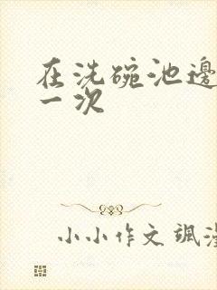 在洗碗池边要了一次