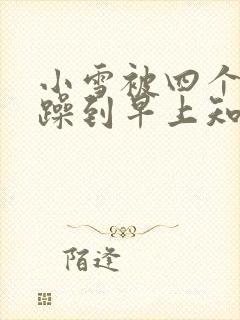 小雪被四个男人躁到早上知乎