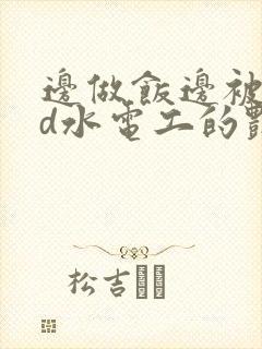 边做饭边被躁bd水电工的艳遇