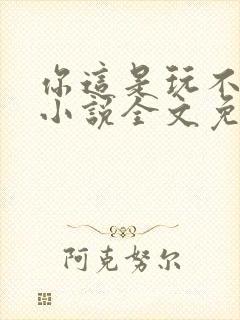 你这是玩不起呀小说全文免费阅读