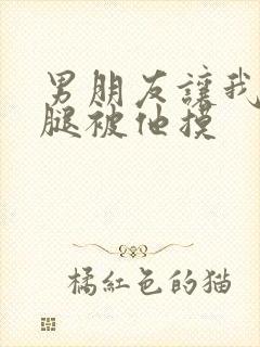 男朋友让我打开腿被他摸