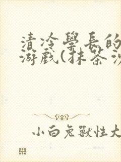 清冷学长的神奇游戏(抹茶沙冰)