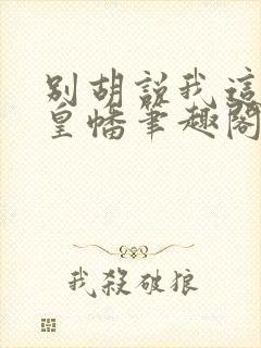 别胡说我这是人皇幡笔趣阁