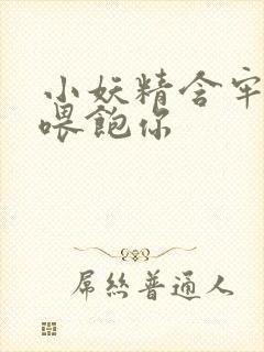 小妖精含牢了我喂饱你