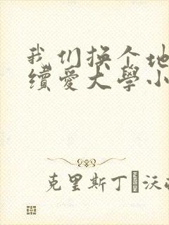 我们换个地方继续爱大学小说