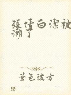 张倩白洁被弄高潮了