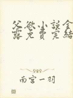 父欲小说金银花露免费完结笔趣阁