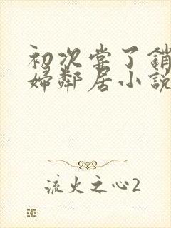 初次尝了销魂少妇邻居小说