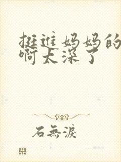 挺进妈妈的花苞啊太深了