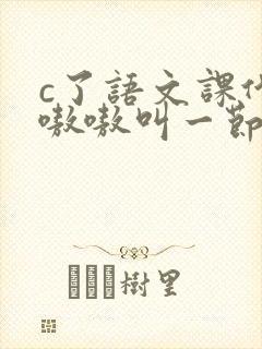 c了语文课代表嗷嗷叫一节课文