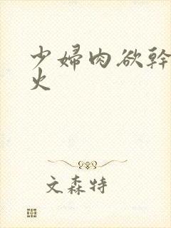 少妇肉欲干柴烈火