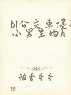 bl公交车侵犯小男生肉h