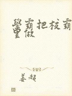 学霸把校霸往死里做