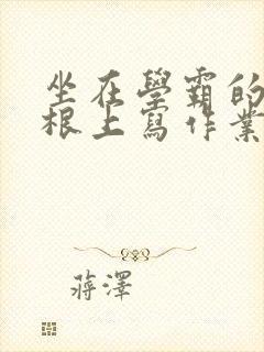 坐在学霸的大紫根上写作业