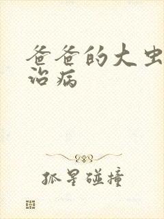 爸爸的大虫给你治病
