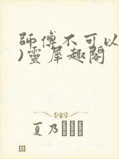 师傅不可以(限)灵犀趣阁