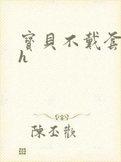 宝贝不戴套套了h