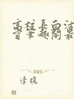 高校长白沽无弹窗笔趣阁最新章节