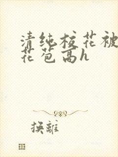 清纯校花被迫开花苞高h