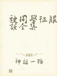 被同学征服的小说全集