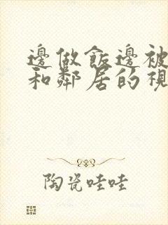 边做饭边被躁我和邻居的视频