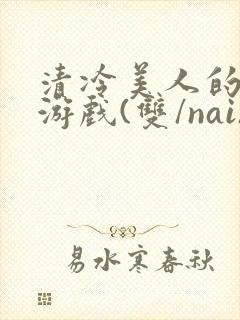 清冷美人的神奇游戏(双/nai)抹茶冰沙