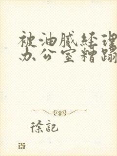 被油腻经理抱进办公室糟蹋h