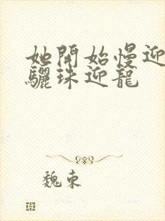 她开始慢迎迎合骊珠迎龙