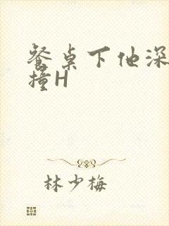 餐桌下他深深顶撞H