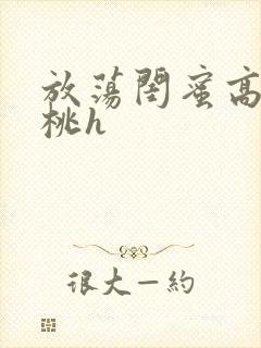 放荡闺蜜高h苏桃h