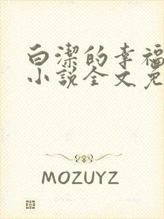 白洁的幸福生活小说全文免费笔趣阁阅读