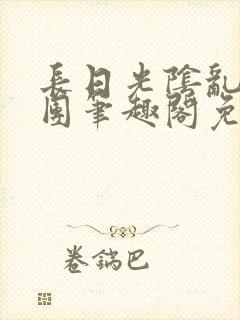 长日光阴乱作一团笔趣阁免费阅读无弹窗