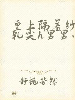 皇上隔着纱衣含乳尖h男男小说