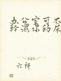 办公室可不可以干湿你的床垫