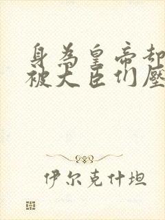 身为皇帝却每天被大臣们压