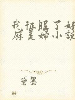 我征服了好友麻麻美妇小说