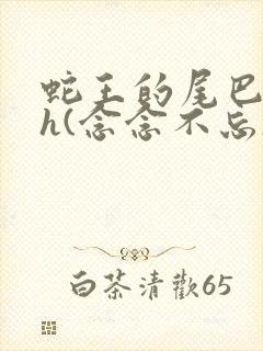 蛇王的尾巴高ah(念念不忘)小说