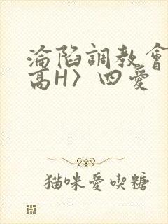 沦陷调教会所〈高H〉四爱