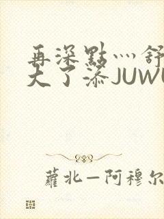 再深点灬舒服灬大了添JUWU