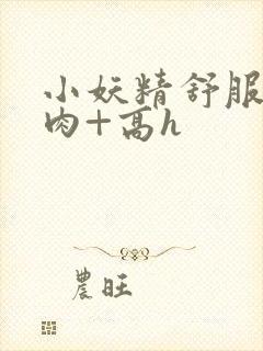 小妖精舒服吗+肉+高h