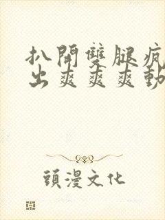 扒开双腿疯狂进出爽爽爽动态照片