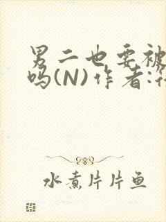 男二也要被爆炒吗(N)作者:筏喻