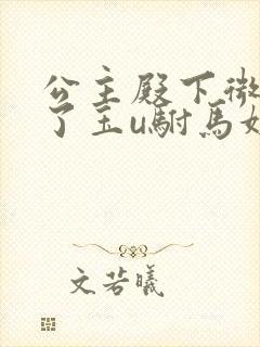 公主殿下微臣馋了玉u驸马姓傅