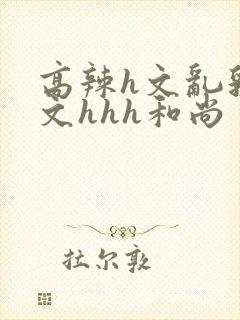 高辣h文乱乳h文hhh和尚