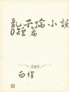 乱子伦小说500短篇
